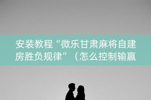 安装教程“微乐甘肃麻将自建房胜负规律”（怎么控制输赢)