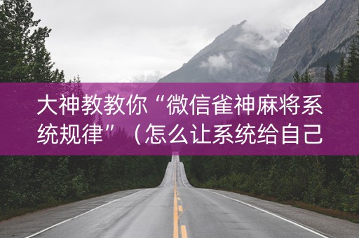 大神教教你“微信雀神麻将系统规律”（怎么让系统给自己好牌)