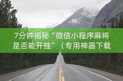 7分钟揭秘“微信小程序麻将是否能开挂”（专用神器下载)