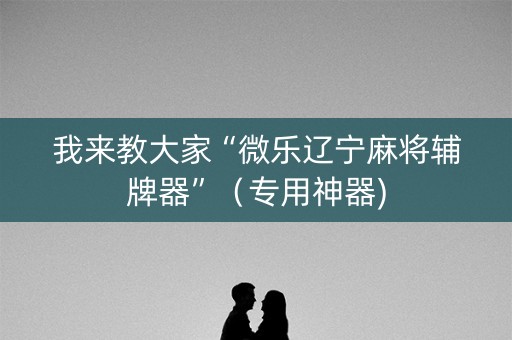 我来教大家“微乐辽宁麻将辅牌器”（专用神器)