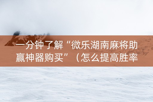 一分钟了解“微乐湖南麻将助赢神器购买”（怎么提高胜率)