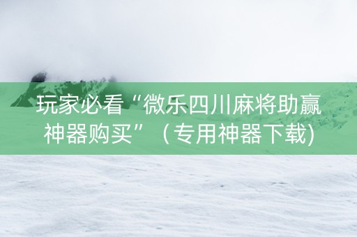 玩家必看“微乐四川麻将助赢神器购买”（专用神器下载)