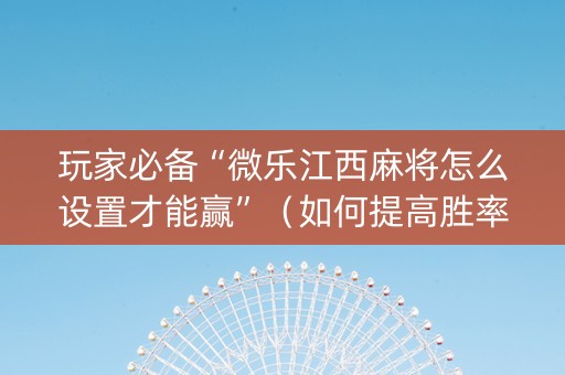 玩家必备“微乐江西麻将怎么设置才能赢”（如何提高胜率)