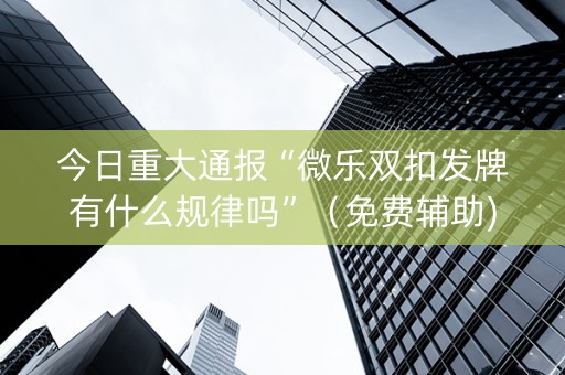 今日重大通报“微乐双扣发牌有什么规律吗”（免费辅助)