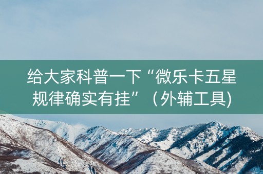 给大家科普一下“微乐卡五星规律确实有挂”（外辅工具)