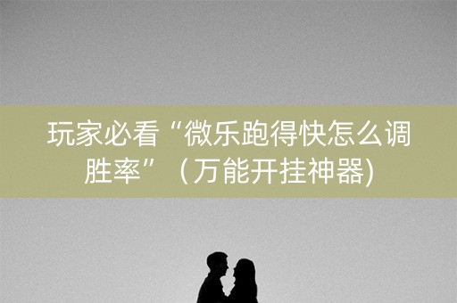 玩家必看“微乐跑得快怎么调胜率”（万能开挂神器)