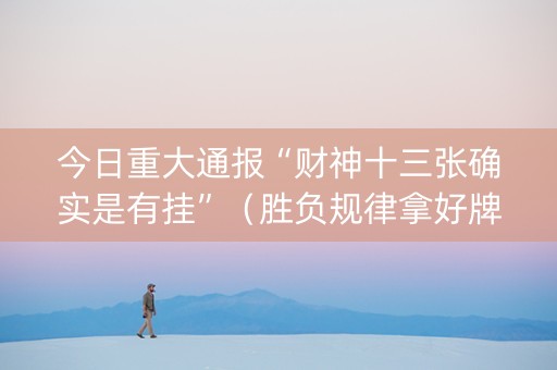 今日重大通报“财神十三张确实是有挂”（胜负规律拿好牌)