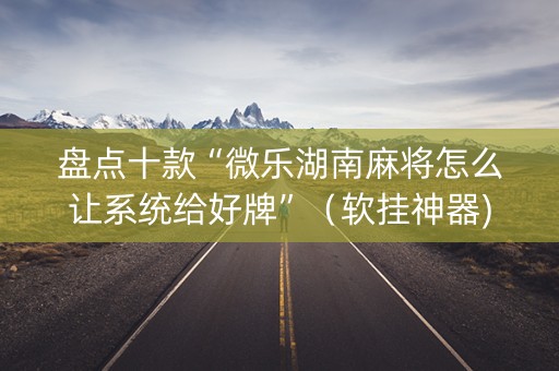 盘点十款“微乐湖南麻将怎么让系统给好牌”（软挂神器)