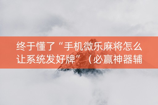 终于懂了“手机微乐麻将怎么让系统发好牌”（必赢神器辅助器)
