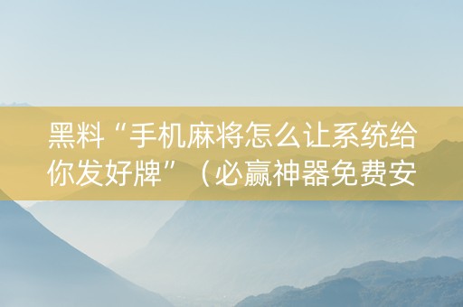 黑料“手机麻将怎么让系统给你发好牌”（必赢神器免费安装)
