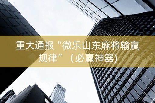 重大通报“微乐山东麻将输赢规律”（必赢神器)