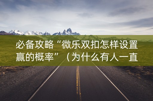 必备攻略“微乐双扣怎样设置赢的概率”（为什么有人一直赢)