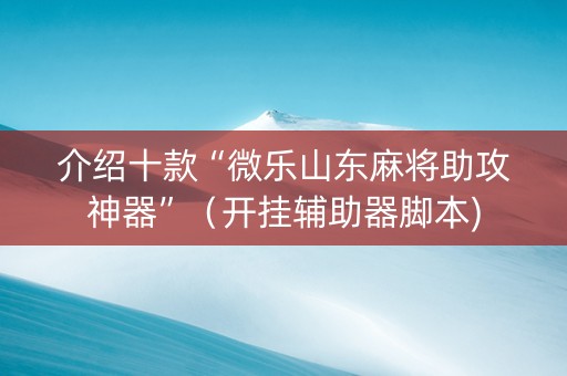 介绍十款“微乐山东麻将助攻神器”（开挂辅助器脚本)
