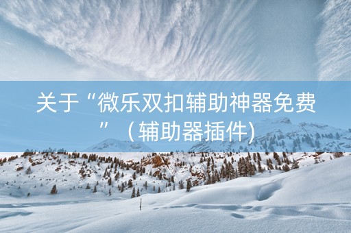 关于“微乐双扣辅助神器免费”（辅助器插件)