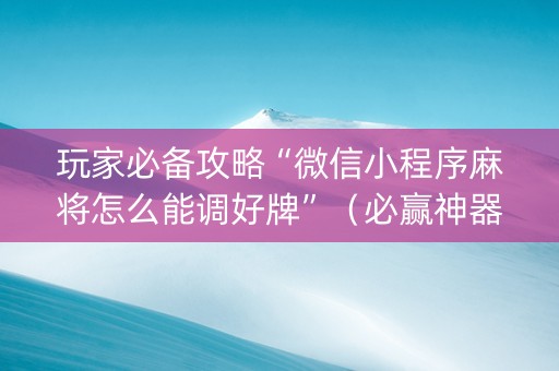 玩家必备攻略“微信小程序麻将怎么能调好牌”（必赢神器)