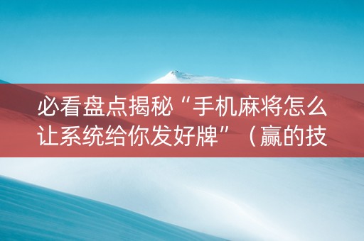 必看盘点揭秘“手机麻将怎么让系统给你发好牌”（赢的技巧规律)