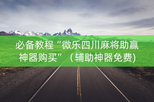 必备教程“微乐四川麻将助赢神器购买”（辅助神器免费)