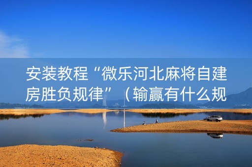 安装教程“微乐河北麻将自建房胜负规律”（输赢有什么规律)