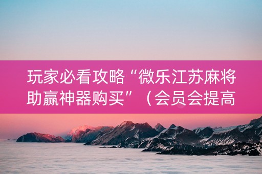 玩家必看攻略“微乐江苏麻将助赢神器购买”（会员会提高胜率吗)