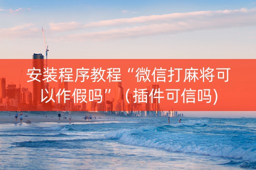 安装程序教程“微信打麻将可以作假吗”（插件可信吗)