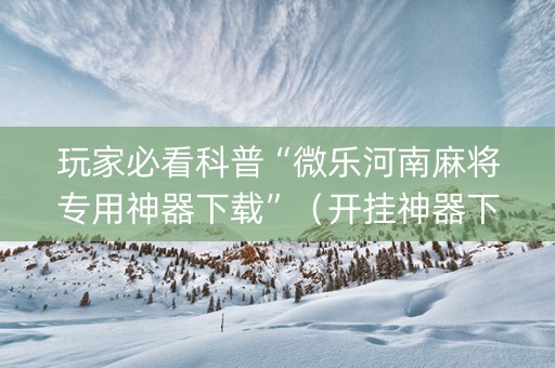 玩家必看科普“微乐河南麻将专用神器下载”（开挂神器下载)