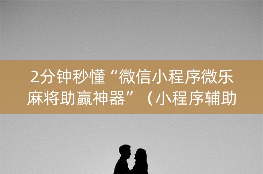 2分钟秒懂“微信小程序微乐麻将助赢神器”（小程序辅助软件)