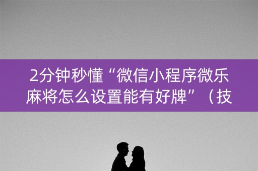 2分钟秒懂“微信小程序微乐麻将怎么设置能有好牌”（技巧和打好牌方法)