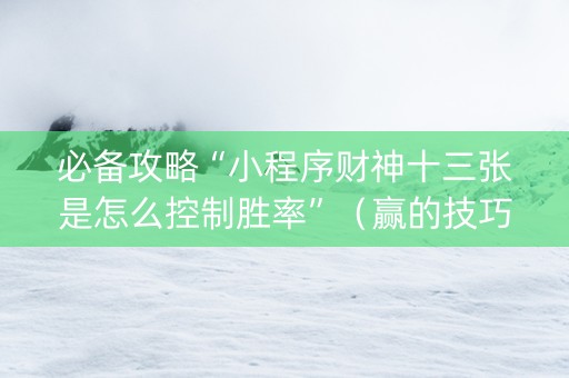 必备攻略“小程序财神十三张是怎么控制胜率”（赢的技巧规律)