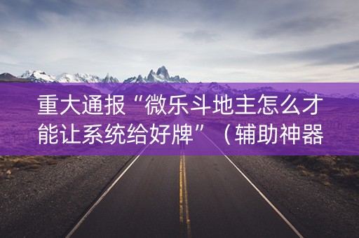 重大通报“微乐斗地主怎么才能让系统给好牌”（辅助神器免费)