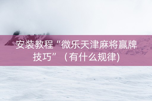 安装教程“微乐天津麻将赢牌技巧”（有什么规律)