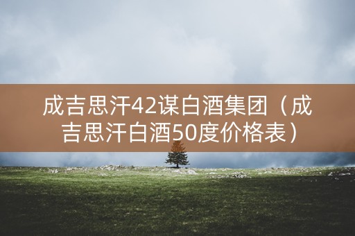 成吉思汗42谋白酒集团（成吉思汗白酒50度价格表）