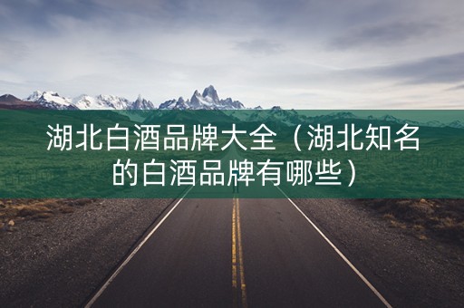 湖北白酒品牌大全（湖北知名的白酒品牌有哪些）