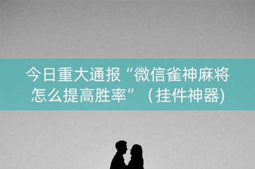 今日重大通报“微信雀神麻将怎么提高胜率”（挂件神器)