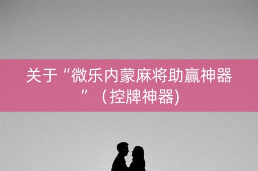关于“微乐内蒙麻将助赢神器”（控牌神器)