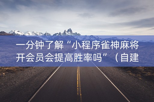 一分钟了解“小程序雀神麻将开会员会提高胜率吗”（自建房怎么赢)