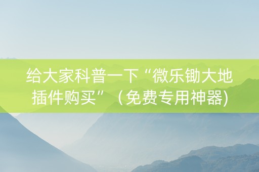 给大家科普一下“微乐锄大地插件购买”（免费专用神器)