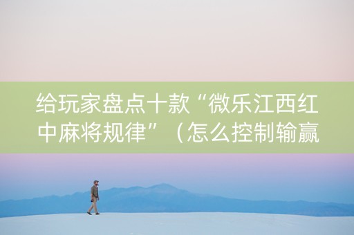 给玩家盘点十款“微乐江西红中麻将规律”（怎么控制输赢)