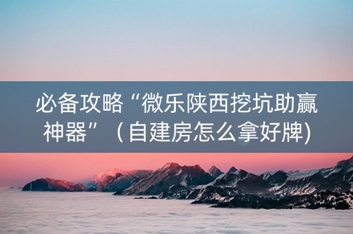 必备攻略“微乐陕西挖坑助赢神器”（自建房怎么拿好牌)