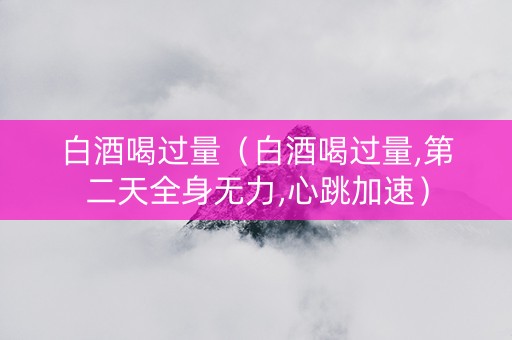 白酒喝过量（白酒喝过量,第二天全身无力,心跳加速）