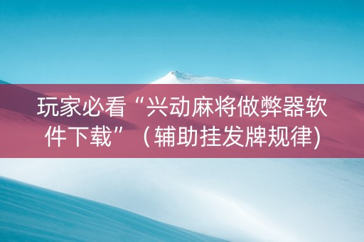 玩家必看“兴动麻将做弊器软件下载”（辅助挂发牌规律)