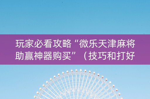 玩家必看攻略“微乐天津麻将助赢神器购买”（技巧和打好牌方法)