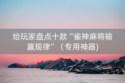 给玩家盘点十款“雀神麻将输赢规律”（专用神器)
