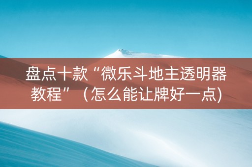 盘点十款“微乐斗地主透明器教程”（怎么能让牌好一点)