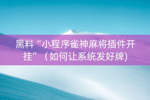 黑料“小程序雀神麻将插件开挂”（如何让系统发好牌)