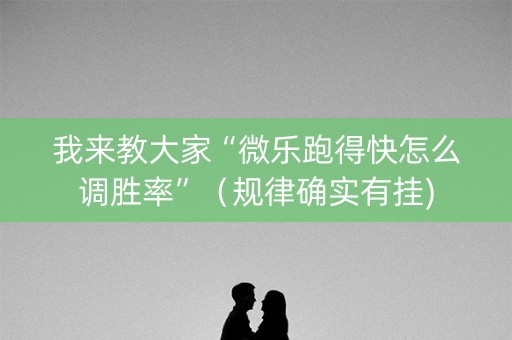 我来教大家“微乐跑得快怎么调胜率”（规律确实有挂)