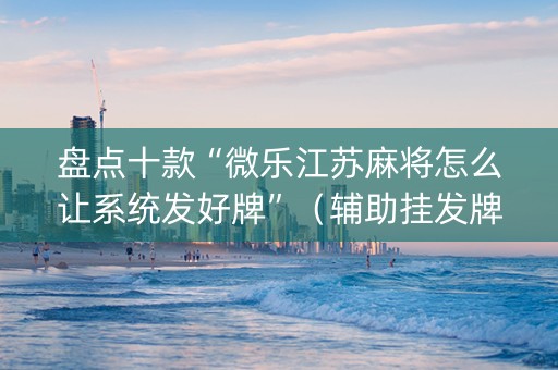盘点十款“微乐江苏麻将怎么让系统发好牌”（辅助挂发牌规律)
