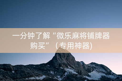 一分钟了解“微乐麻将铺牌器购买”（专用神器)