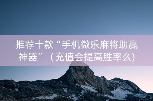 推荐十款“手机微乐麻将助赢神器”（充值会提高胜率么)