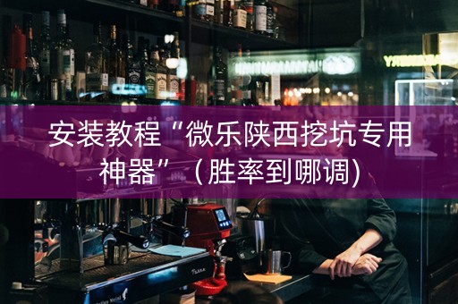 安装教程“微乐陕西挖坑专用神器”（胜率到哪调)