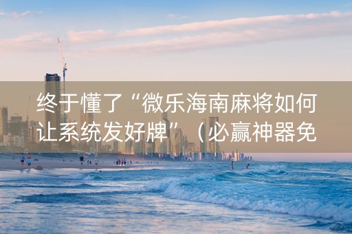 终于懂了“微乐海南麻将如何让系统发好牌”（必赢神器免费安装)